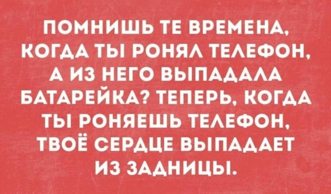 ПОМНИШЬ ТЕ ВРЕМЕНА КОГАА ТЫ РОНЯА ТЕАЕФОН А ИЗ НЕГО ВЫПААААА БАТАРЕЙКА ТЕПЕРЬ КОГАА ТЫ РОНЯЕЩЬ ТЕАЕФОН ТВОЁ СЕРАЦЕ ВЫПАААЕТ ИЗ ЗААНИЦЫ