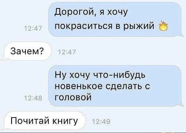 Дорогой я хочу покраситься в рыжий Зачем Ну хочу что нибудь новенькое сделать с тики головой Почитай книгу ш