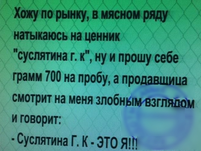 Хопунпо пинту И натыкаюсь на ценник суслятина г к ну и прошу себе грамм 700 на пробу а продавщица смотрит на меня злобншювзгтшш и говорит Суспятина Г К ЭТО ЯП