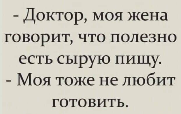 Доктор моя жена говорит что полезно есть сырую пищу Моя тоже не любит готовить