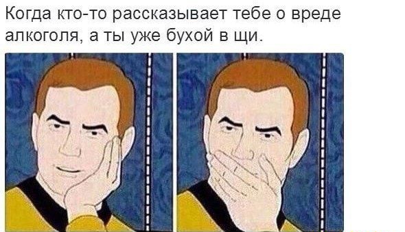 Когда кто то рассказывает тебе о вреде алкоголя а ты уже бухой в щи
