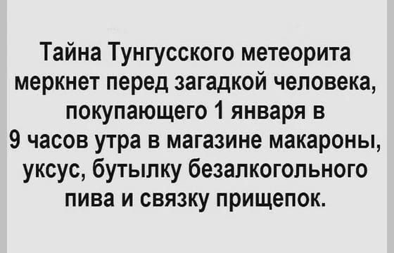 Тайна Тунгусского метеорита меркнет перед загадкой человека покупающего 1 января в 9 часов утра в магазине макароны уксус бутылку безалкогольного пива и связку прищепок