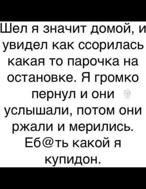 Шел я значит домой и увидел как ссорилась какая то парочка на остановке Я громко пернул и они услышали потом они ржали и мерились Ебть какой я купидон