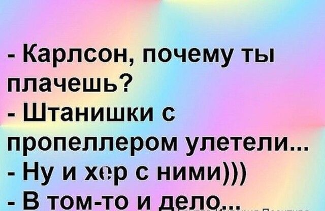 Карлсон почему ты плачешь Штанишки с пропеллером улетели Ну и хсър с ними В том то и дело __