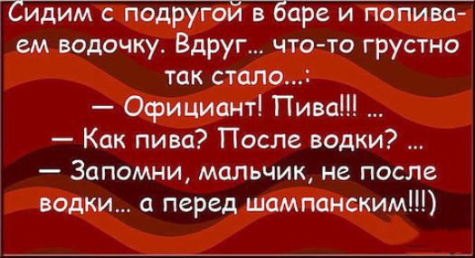 Сидим с подругой в баре и попива ем водочку Вдруг чтото грустно так стало Официант Пива Как пива После водки Запомни мальчик не после водки а перед шампанским