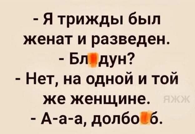 Я трижды был женат и разведен Бгчдун Нет на одной и той же женщине А а а долбоЪ