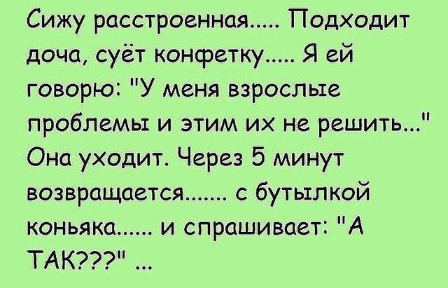 Сижу расстроенная Подходит доча суёт конфетку Я ей говорю У меня взрослые проблемы и этим их не решить Она уходит Через 5 минут возвращается с бутылкой коньяка и спрашивает А ТАК