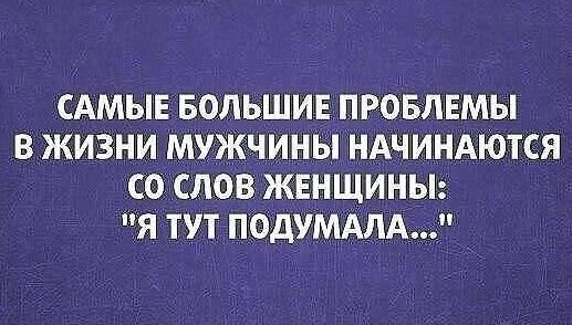 САМЫЕ БОЛЬШИЕПРОБЛЕМЫ В ЖИЗНИ МУЖЧИНЫ НАЧИНАЮТСЯ СО СЛОВ ЖЕНЩИНЫ Я ТУТ ПОДУМАЛА _