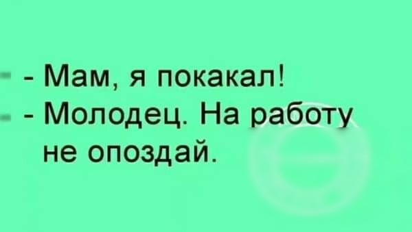 Мам я покакал Молодец На работу не опоздай