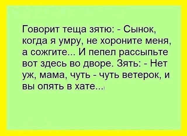 Говорит теща зятю Сынок когда я умру не хороните меня а сожгите И пепеп рассыпьте вот здесь во дворе Зять Нет уж мама чуть чуть ветерок и вы опять в хате