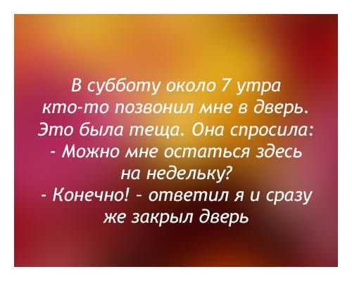 В субботу около 7 утра кто то позвонил мне в дверь Это была теща Она спросила Можно мне остаться здесь на недельку Конечно ответил я и сразу же закрыл дверь