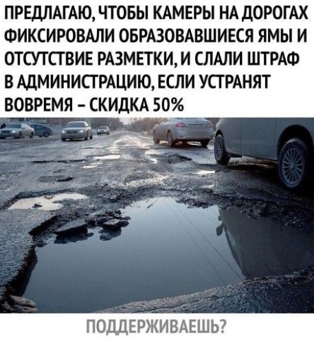 ПРЕДЛАГАЮ ЧТОБЫ КАМЕРЫ НА дОРОГАХ ФИКСИРОВАЛИ ОБРАЗОВАВШИЕСЯ ЯМЫ И ОТСУТСТВИЕ РАЗМЕТКИ И СЛАЛИ ШТРАФ В АДМИНИСТРАЦИЮ ЕСЛИ УСТРАНЯТ ВОВРЕМЯ СКИДКА 50 ПОДДЕРЖИВАЕШЬ