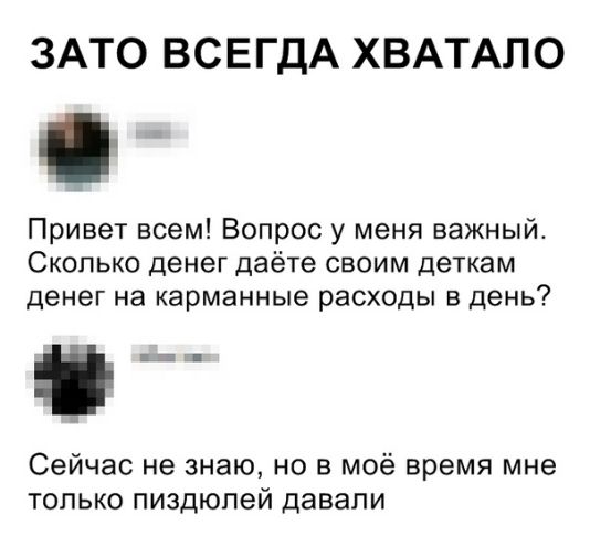 ЗАТО ВСЕГДА ХВАТАЛО Привет всем Вопрос у меня важный Сколько денег даёте своим деткам денег на карманные расходы в день В Сейчас не знаю но в моё время мне только пиздюпей давали