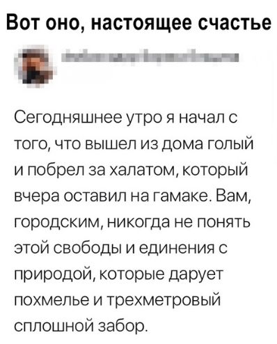 ВОТ ОНО настоящее счастье ы Ці 11 п Сегодняшнее утро я начал с ТОГО ЧТО вышел ИЗ дома ГОПЫЙ и побрел за халатом который вчера ОСТЭБИП на гамаке Вам городским никогда не понять этой свободы и единения с природой которые дарует похмелье и трехметровый сплошной забор