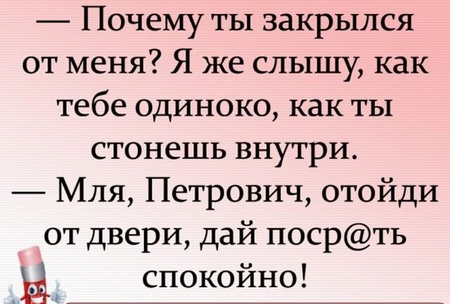 Почему ты закрылся от меня Я же слышу как тебе одиноко как ты стонешь внутри Мля Петрович отойди от двери дай посрть В спокойно