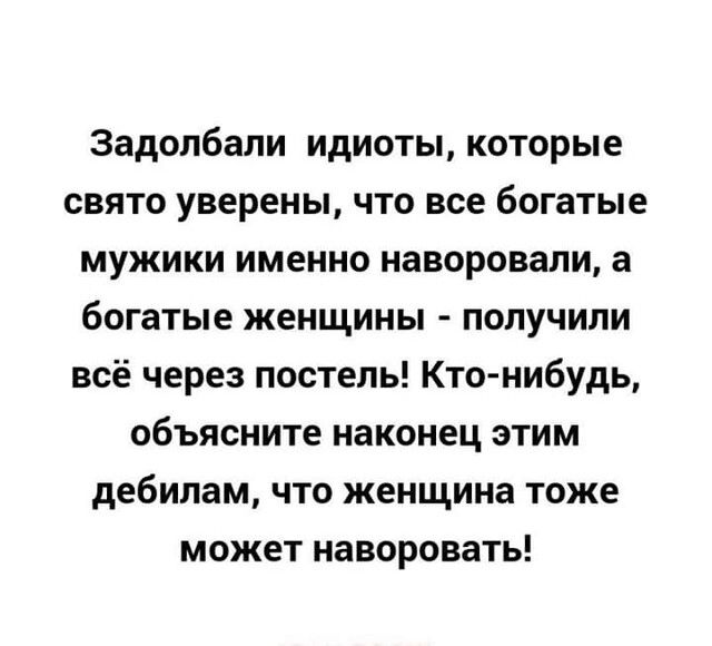 Задолбали идиоты которые свято уверены что все богатые мужики именно наворовали а богатые женщины получили всё через постель Кто нибудь объясните наконец этим дебилам что женщина тоже может наворовать