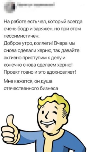на работе есть чел который всегда очень бодр и заряжен но при этом пессимистичен Доброе утро коллеги Вчера мы снова сделали хвощ так давайте активно приступим кделу и конечно снова сделаем херню Проект говно и это вдохновляет Мне кажется он душа отечественного бижа