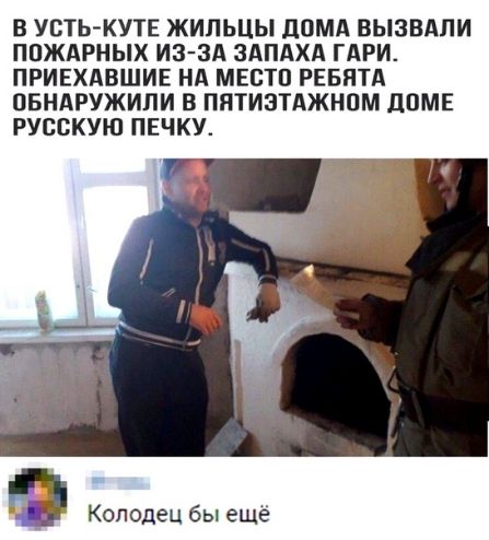 В УСТЬ КУТЕ ЖИЛЬЦЫ ЛПМА ВЫЗЕАЛИ ППЖАРНЫХ ИЗ ЗА ЗАПАХА ГАРИ ПРИЕХАВШИЕ Нд МЕСТО РЕЕЯТА ОБНАРУЖИЛИ В ППТИЗТАЖНПМ дПМЕ РУССКУЮ ПЕЧКУ Колодец бы еще