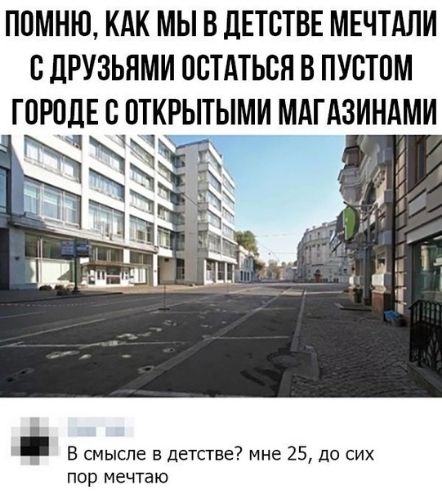 ПОМНЮ КАК МЫ В дЕТОТВЕ МЕЧТАЛИ ОДРУЗЬНМИ ООТАТЬОЯ В ПУОТОМ ГОРОДЕ О ОТКРЫТЫМИ МАГАЗИНАМИ В смысле в детстве мне 25 до сих пор мечтаю