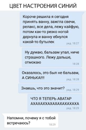 ЦВЕТ НАСТРОЕНИЯ СИНИЙ Корпче решила я сегодня приияуь ванну зажгла свечи релакс все дела лежу кайФую потом как тв резко югой дернула и вашу ебиулся какойчо вутылек Ну думаю бальзам упал ниче страшного Лежу дальше отмокаю Окавалвсь зтв был не бальзам АСИНЬКАПП _ Знаешь чт по винчи что я ТЕПЕРЬ АВАТАР АХАХАХХАХАХАХАХАХАХА Напомии почему я с тобой ЕСУРЕЧЗЮСЬ