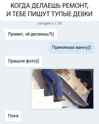 КОГДА ДЕЛАЕШЬ РЕМОНТ И ТЕБЕ ПИШУТ ТУПЫЕ ДЕВКИ сегодня в 38 Привет чё делаешь Принимаю ванну Пришли Фото Пока