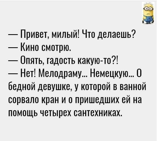 Привет милый Что делаешь Кино смотрю Опять гадость какую то Нет Мелодраму Немецкую О бедной девушке у которой в ванной сорвало кран и о пришедших ей на помощь четырех оантехниках