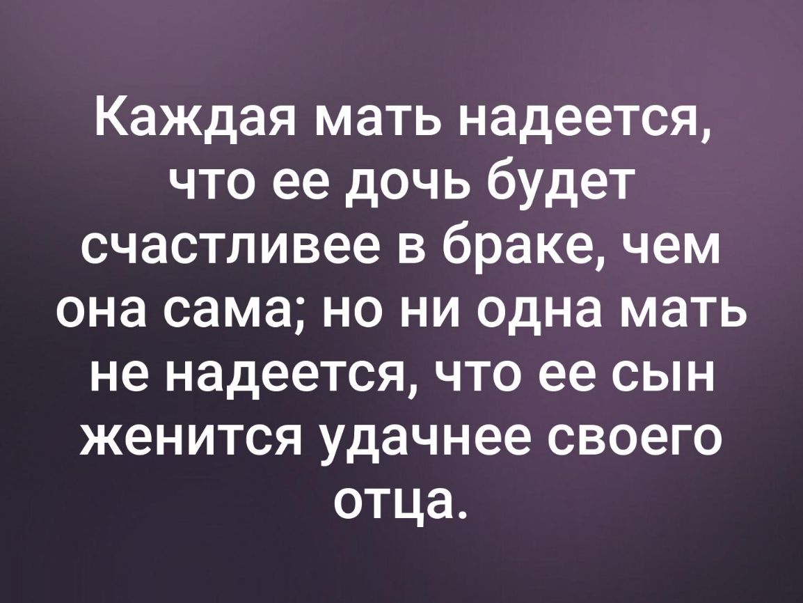 Каждая мать надеется что ее дочь будет счастливее в браке чем она сама но ни одна мать не надеется что ее сын женится удачнее своего отца