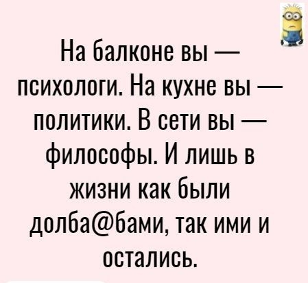 На Балконе вы психологи На кухне вы политики В сети вы философы И лишь в жизни как были долбабами так ими и остались
