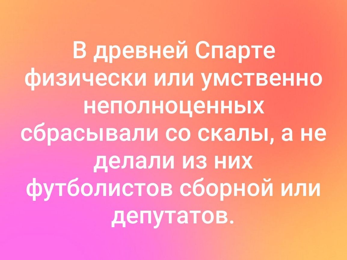 В древней Спарте физически или умственно неполноценных сбрасывали со скалы а не делали из них футболистов сборной или депутатов