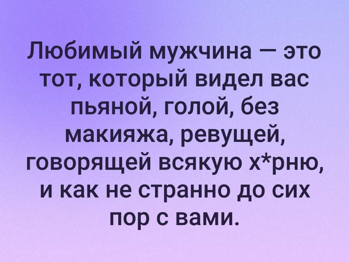 Любимый мужчина это тот который видел вас пьяной голой без макияжа ревущей говорящей всякую хрню и как не странно до сих пор с вами