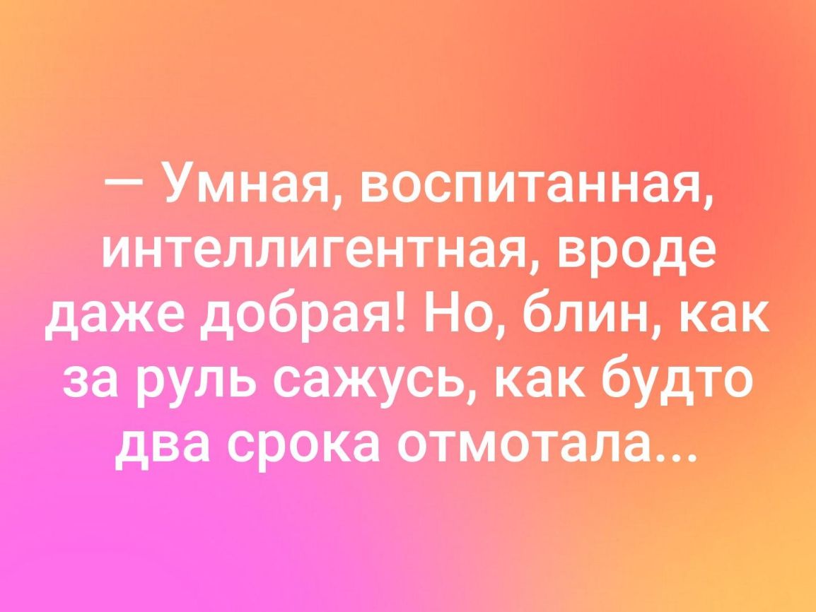 Умная воспитанная интеллигентная вреде даже добрая Но блин как за руль сажусь как буто два срока отстала и