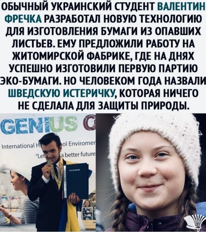 ОБЫЧНЫЙ УКРАИНСКИЙ СТУДЕНТ ВАЛЕНТИН ФРЕЧКА РАЗРАБОТАЛ НОВУЮ ТЕХНОЛОТИЮ ДЛЯ ИЗГОТОВЛЕНИЯ БУМАГИ ИЗ ОПАВШИХ ЛИСТ ЬЕВ ЕМУ ПРЕДЛОЖИЛИ РАБОТУ НА ЖИТОМИРСКОЙ ФАБРИКЕ ТДЕ НА ДНЯХ УСПЕШНО ИЗТОТОВИЛИ ПЕРВУЮ ПАРТИЮ ЭКО БУМАГИ НО ЧЕЛОВЕКОМ ГОДА НАЗВАЛИ ШВЕДСКУЮ ИСТ ЕРИЧКУ КОТОРАЯ НИЧЕГО НЕ СДЕЛАЛА ДЛЯ ЗАЩИТЫ ПРИРОДЫ