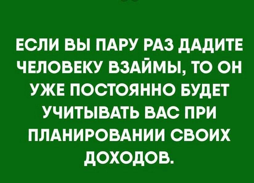 ЕСЛИ ВЫ ПАРУ РАЗ дАдИТЕ ЧЕЛОВЕКУ ВЗАЙМЫ ТО ОН УЖЕ ПОСТОЯННО БУДЕТ УЧИТЫВАТЬ ВАС ПРИ ПЛАНИРОВАНИИ СВОИХ дОХОдОВ