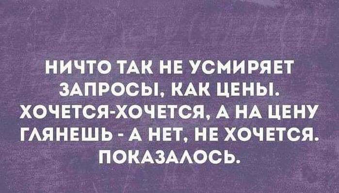 НИЧТО ТАК НЕ УСМИРЯЕТ ЗАПРОСЫ КАК ЦЕНЫ ХОЧЕТСЯ ХОЧЕТСЯ А НА ЦЕНУ ГАЯНЕШЬ А НЕТ НЕ ХОЧЕТСЯ ПОКАЗААОСЬ