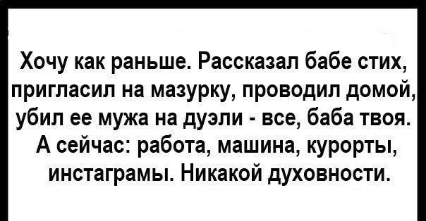Хочу как раньше Рассказал бабе стих пригласил на мазурку проводил домой убил ее мужа на дуэли все баба твоя А сейчас работа машина курорты инстаграмы Никакой духовности