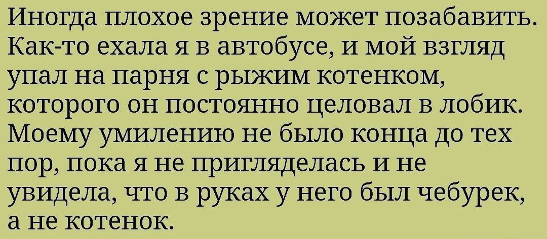 Иногда ПЛОХОЕ ЗРЕНИЕ МОЖЭТ позабавить КдК ТО ехала Я В автобусе И МОЙ ВЗГЛЯД упал на парня с рыжим котенком которого он постоянно целовал в лобик Моему умилению не было конца до тех пор пока я не пригляделась И не увидела что в руках у него был чебурек не котенок