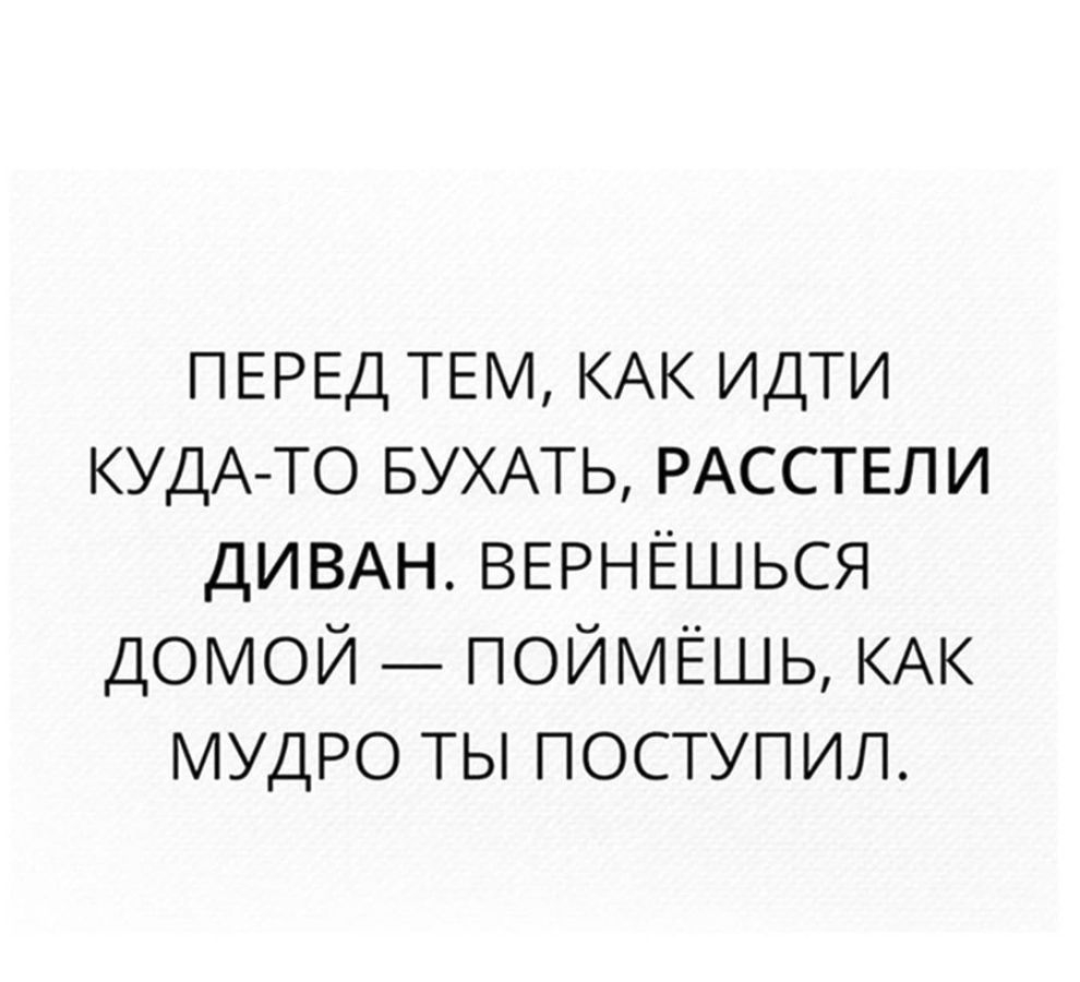 ПЕРЕД ТЕМ КАК идти КУДА ТО БУХАТЬ РАССТЕЛИ ДИВАН ВЕРНЁШЬСЯ домой поймёшь КАК мудро ты поступил
