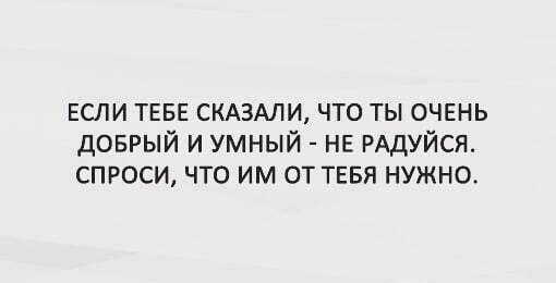 ЕСЛИ ТЕБЕ СКАЗАЛИ что ты очвнь доврый и умный нв РАДУЙСЯ спроси что им от тввя нужно