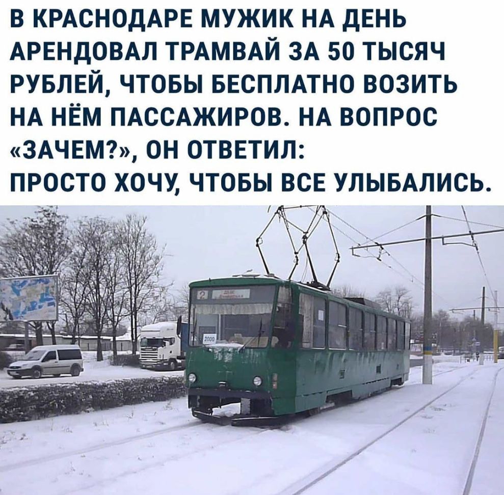 В КРАСНОДАРЕ МУЖИК НА ДЕНЬ АРЕНДОВАЛ ТРАМВАЙ ЗА 50 ТЫСЯЧ РУБЛЕЙ ЧТОБЫ БЕСПЛАТНО ВОЗИТЬ НА НЁМ ПАССАЖИРОВ НА ВОПРОС ЗАЧЕМ ОН ОТВЕТИЛ ПРОСТО ХОЧУ ЧТОБЫ ВСЕ УЛЫБАЛИСЬ _ 1 1