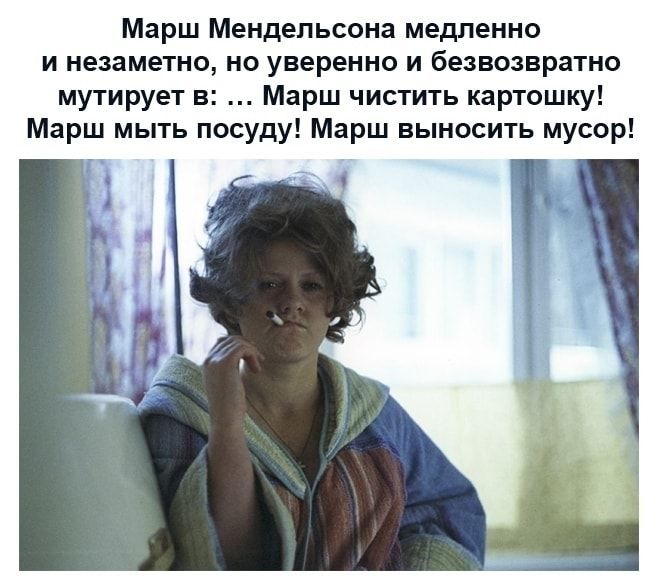 Марш Мендельсона медленно и незаметно но уверенно и безвозвратно мутирует в Марш чистить картошку Марш мыть посуду Марш выносить мусор