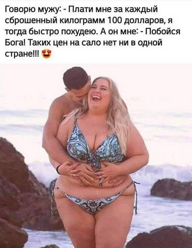 Говорю мужу Плати мне за каждый сброшенный килограмм 100 долларов я тогда быстро похудею А он мне Побойся Бога Таких цен на сало нет ни в одной стране