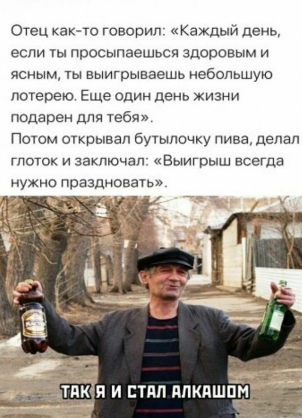 Отец как то говорил Каждый день если ты просыпаешься здоровым и ясным ты выигрываешь небольшую лотерею Еще один день жизни подарен для тебя Потом открывал бутылочку пива делал глоток и заключал Выигрыш всегда НУЖНО праздновать