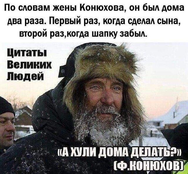 По словам жены Конюхова он был дома два раза Первый раз когда сделал сына второй разкогда шапку забыл Цитаты Великих Людей ил ши дпмл дщьэр фнпцюкп