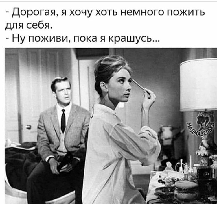 Дорогая я хочу хоть немного пожить для себя Ну поживи пока я крашусь