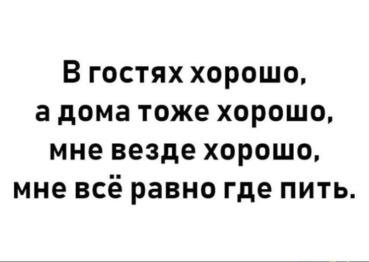 Тоже хорошо. В гостях хорошо и дома хорошо везде хорошо. Idaprikol.ru. Idaprikol.ru картинки прикольные. Мне везде хорошо пить.