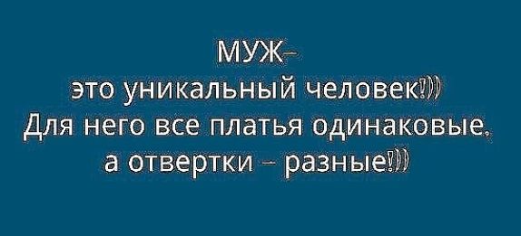 МУЖ это уникальный человекЧРР Для него все платья одинаковые а отвертки разные