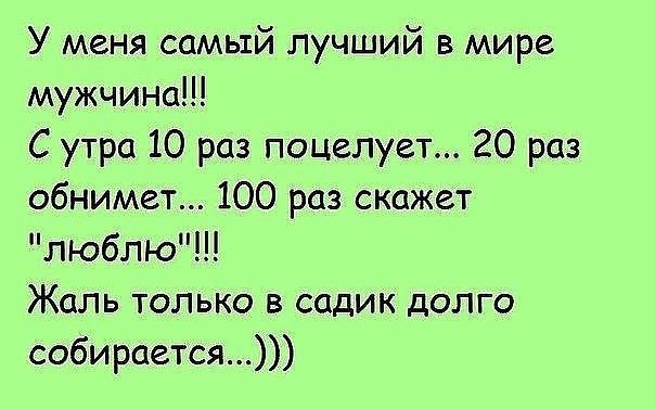 У меня самый лучший в мире мужчина С утра 10 раз поцелует 20 раз обнимет 100 раз скажет люблю Жаль только в садик долго собирается