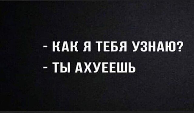 КАК Я ТЕБЯ УЗНАЮ ТЫ АХУЕЕШЬ