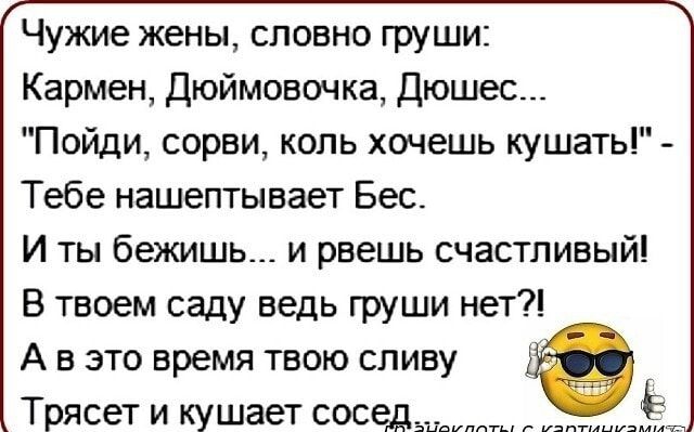 Чужие жены словно груши Кармен Дюймовочка Дюшес Пойди сорви коль хочешь кушать Тебе нашептывает Бес И ты бежишь и рвешь счастливый В твоем саду ведь груши нет А в это время твою сливу Трясет и кушает соседшммш