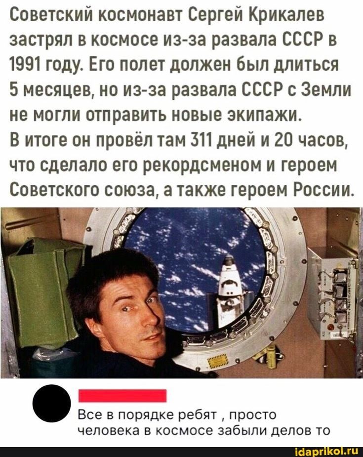Советский космонавт Сергей Крикалев застрял в космосе из за развала СССР в 1991 году Его полет должен был длиться 5 месяцев но изза развала СССР с Земли не могли отправить новые экипажи В итоге он провёл там 311 дней и 20 часов что сделало его рекордсменом и героем СОВЕТСКОГО союза а ТЗКЖЕ героем РОССИИ 7 Все в порядке ребят просто человека В КОСМОСЭ ЗЭбЫПИ ДВПОВ ТО